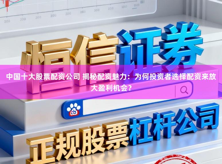 中国十大股票配资公司 揭秘配资魅力:为何投资者选择配资来放大盈利机会?