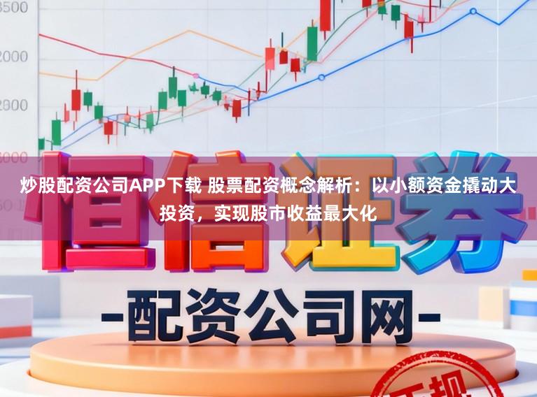 炒股配资公司APP下载 股票配资概念解析：以小额资金撬动大投资，实现股市收益最大化