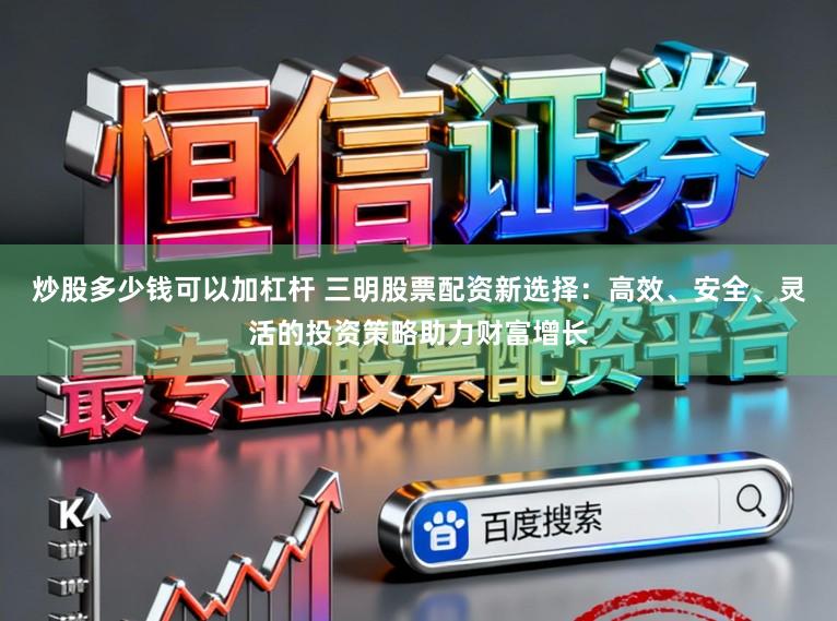 炒股多少钱可以加杠杆 三明股票配资新选择:高效、安全、灵活的投资策略助力财富增长