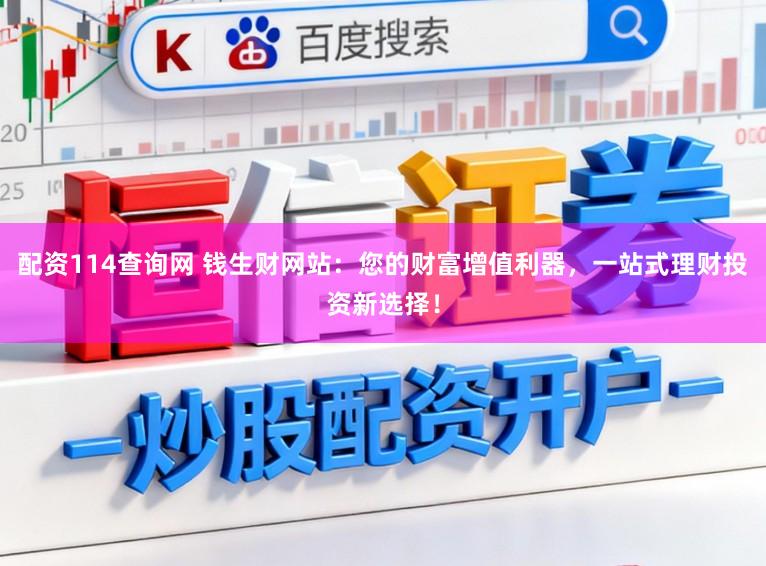 配资114查询网 钱生财网站：您的财富增值利器，一站式理财投资新选择！