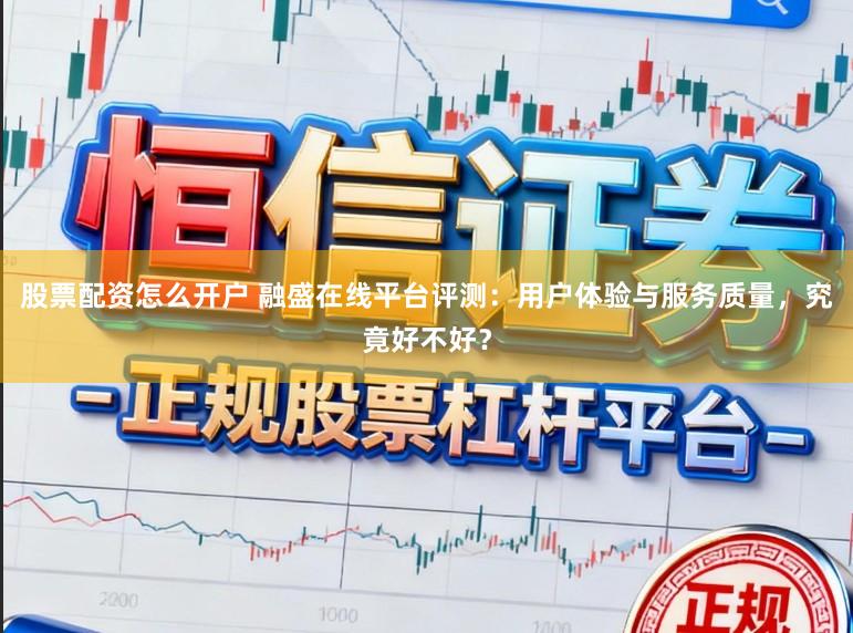 股票配资怎么开户 融盛在线平台评测：用户体验与服务质量，究竟好不好？