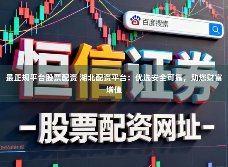 最正规平台股票配资 湖北配资平台：优选安全可靠，助您财富增值