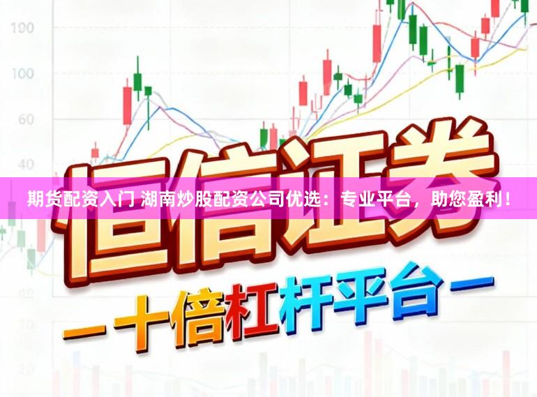 期货配资入门 湖南炒股配资公司优选：专业平台，助您盈利！