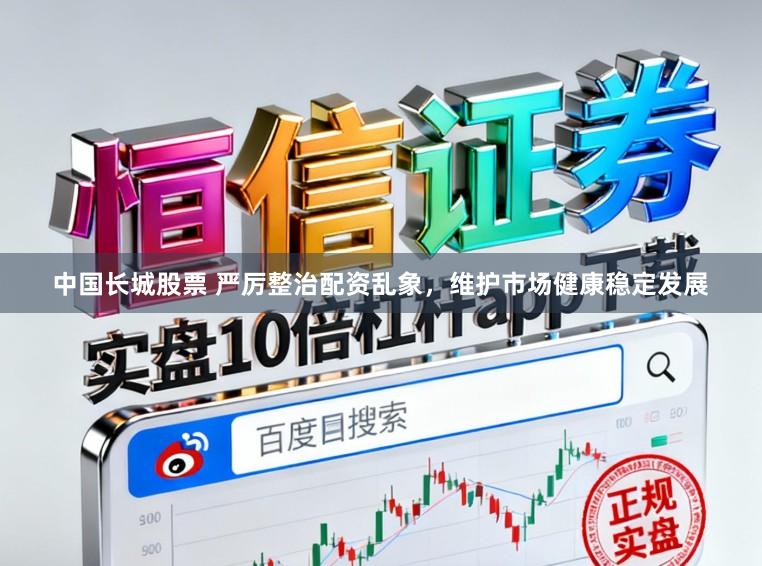 中国长城股票 严厉整治配资乱象，维护市场健康稳定发展