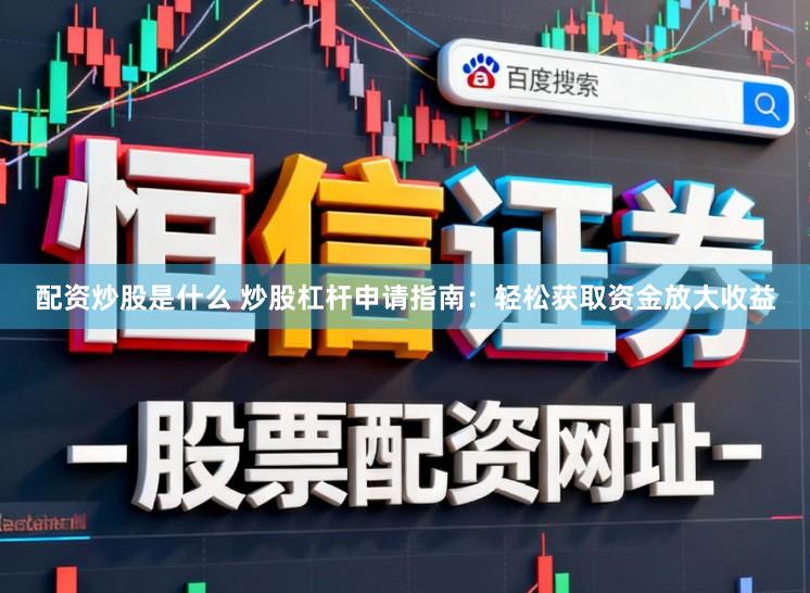 配资炒股是什么 炒股杠杆申请指南：轻松获取资金放大收益