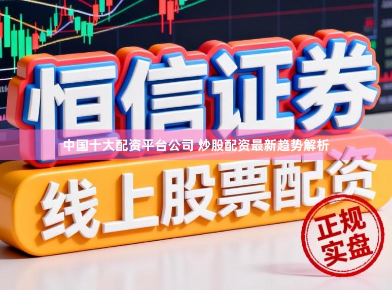 中国十大配资平台公司 炒股配资最新趋势解析