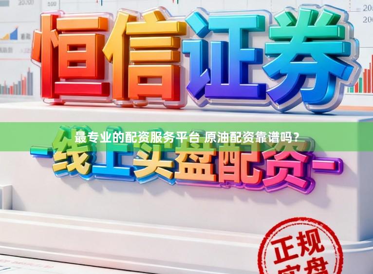 最专业的配资服务平台 原油配资靠谱吗？