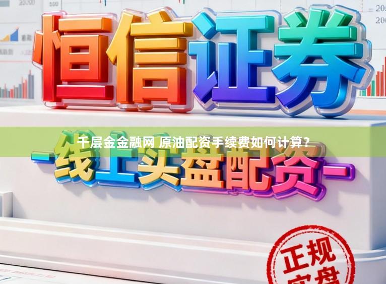 千层金金融网 原油配资手续费如何计算?