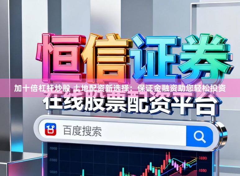 加十倍杠杆炒股 土地配资新选择：保证金融资助您轻松投资