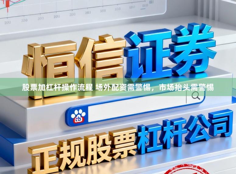 股票加杠杆操作流程 场外配资需警惕，市场抬头需警惕