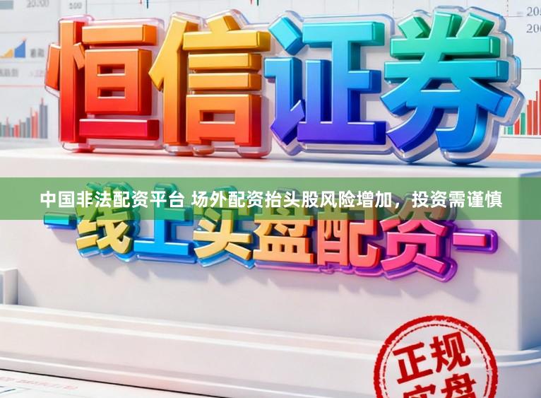 中国非法配资平台 场外配资抬头股风险增加，投资需谨慎