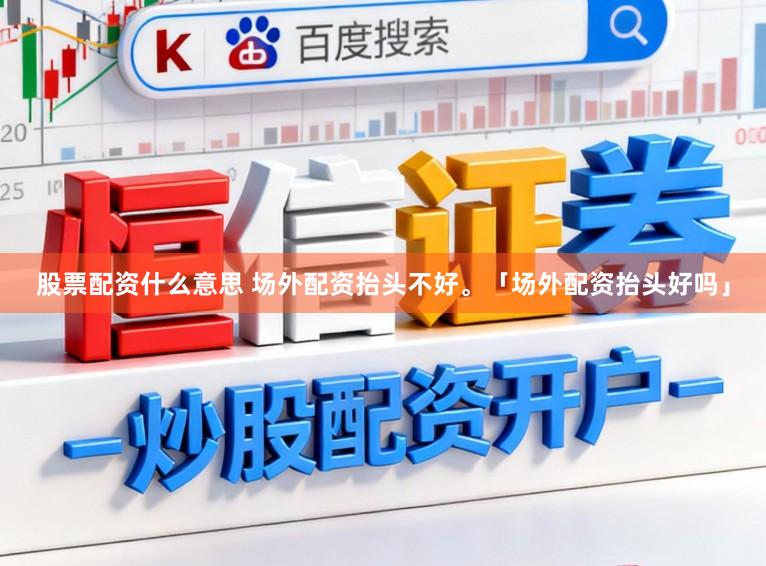 股票配资什么意思 场外配资抬头不好。「场外配资抬头好吗」