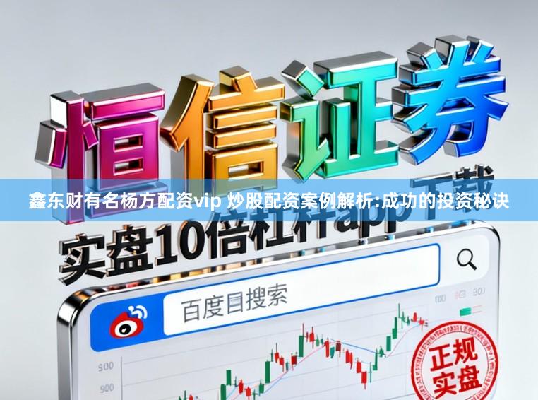 鑫东财有名杨方配资vip 炒股配资案例解析:成功的投资秘诀