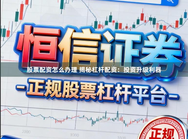 股票配资怎么办理 揭秘杠杆配资：投资升级利器