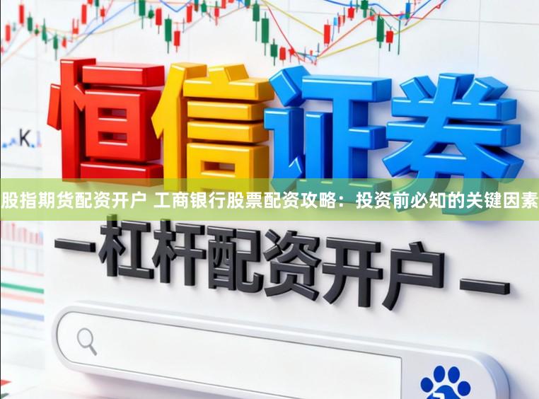 股指期货配资开户 工商银行股票配资攻略：投资前必知的关键因素