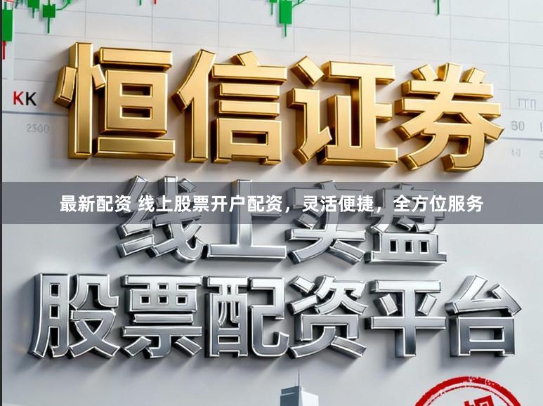 最新配资 线上股票开户配资，灵活便捷，全方位服务