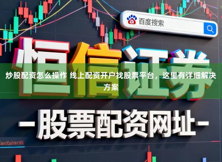 炒股配资怎么操作 线上配资开户找股票平台，这里有详细解决方案