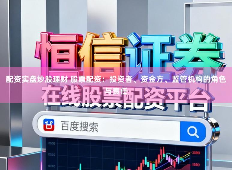 配资实盘炒股理财 股票配资：投资者、资金方、监管机构的角色与责任