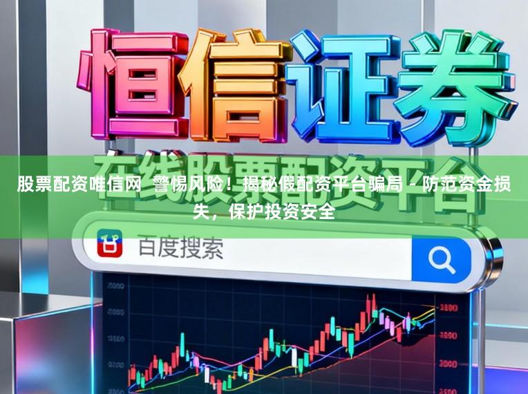 股票配资唯信网 警惕风险!揭秘假配资平台骗局 - 防范资金损失,保护投资安全