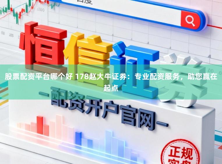 股票配资平台哪个好 178赵大牛证券：专业配资服务，助您赢在起点