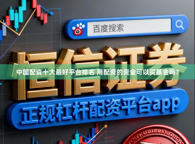 中国配资十大最好平台排名 用配资的资金可以买基金吗？